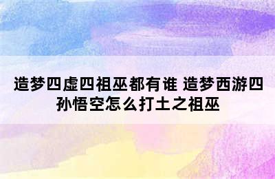 造梦四虚四祖巫都有谁 造梦西游四孙悟空怎么打土之祖巫